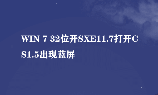 WIN 7 32位开SXE11.7打开CS1.5出现蓝屏