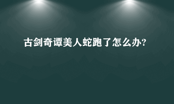 古剑奇谭美人蛇跑了怎么办?