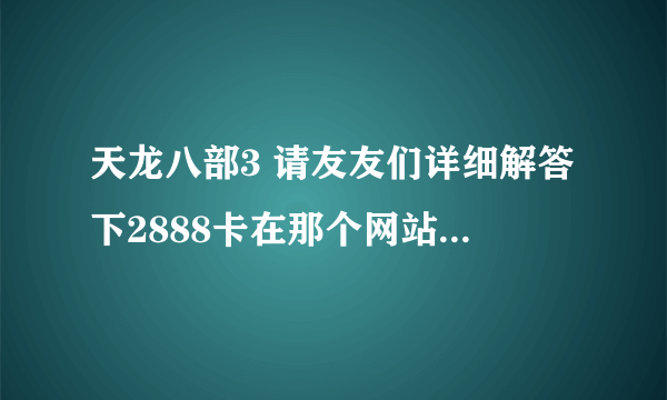 天龙八部3 请友友们详细解答下2888卡在那个网站领，怎么领？谢谢啦!