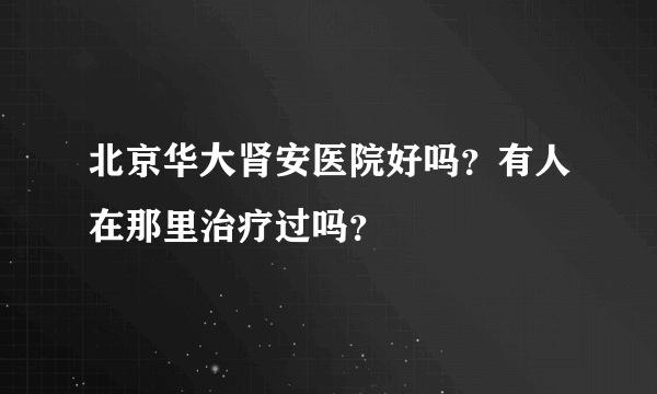 北京华大肾安医院好吗？有人在那里治疗过吗？