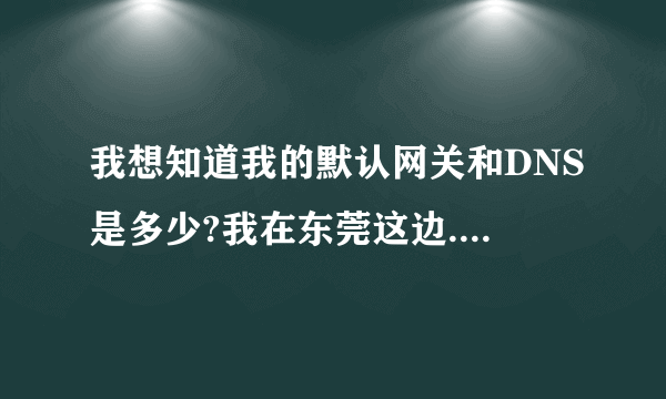 我想知道我的默认网关和DNS是多少?我在东莞这边.可以告诉我的吗?谢谢了.