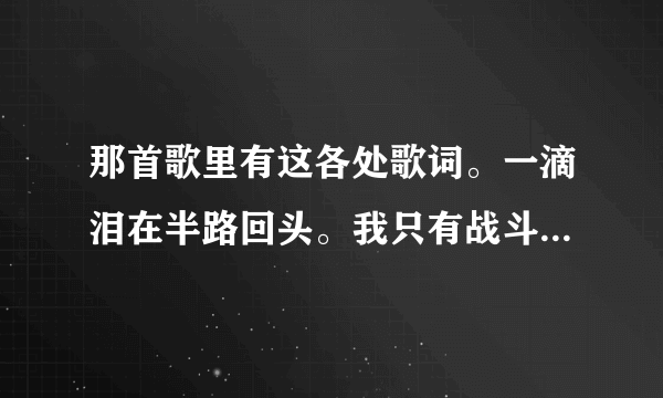 那首歌里有这各处歌词。一滴泪在半路回头。我只有战斗知道战斗