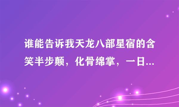 谁能告诉我天龙八部星宿的含笑半步颠，化骨绵掌，一日丧命散3个技能大概多少心法的时候是个什么效果啊