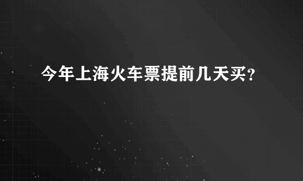 今年上海火车票提前几天买？