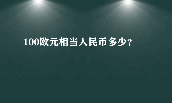 100欧元相当人民币多少？