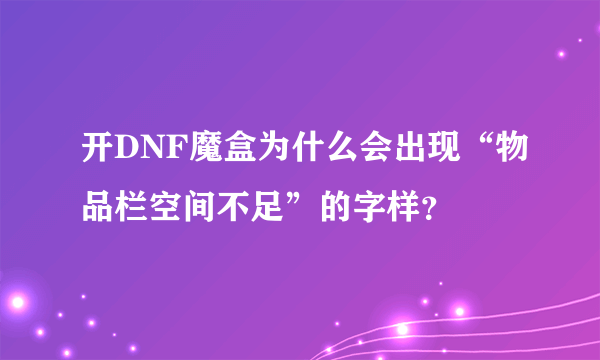 开DNF魔盒为什么会出现“物品栏空间不足”的字样？