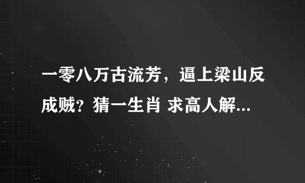 一零八万古流芳，逼上梁山反成贼？猜一生肖 求高人解答：鼠除外