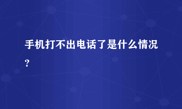 手机打不出电话了是什么情况？