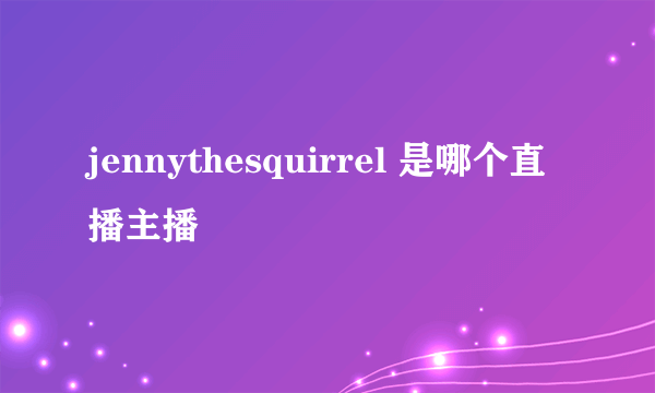 jennythesquirrel 是哪个直播主播