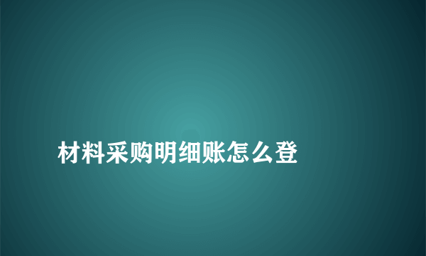 
材料采购明细账怎么登

