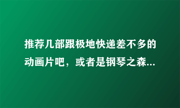 推荐几部跟极地快递差不多的动画片吧，或者是钢琴之森、河童之夏、宫崎骏之类的动画片，我不要剧集的，要