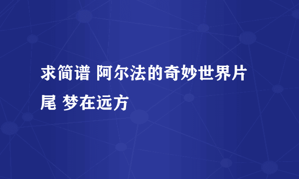 求简谱 阿尔法的奇妙世界片尾 梦在远方