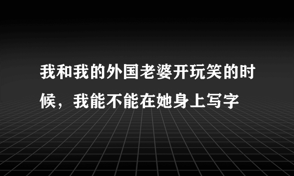 我和我的外国老婆开玩笑的时候，我能不能在她身上写字