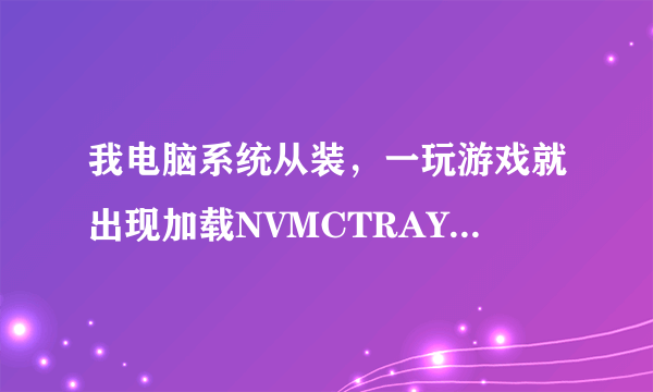 我电脑系统从装，一玩游戏就出现加载NVMCTRAY.DLL时出错是什么回事?