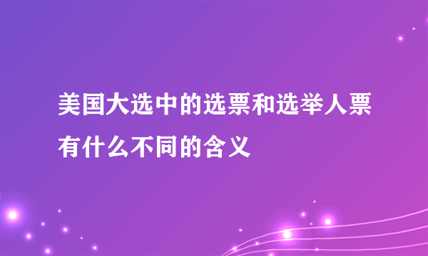 美国大选中的选票和选举人票有什么不同的含义