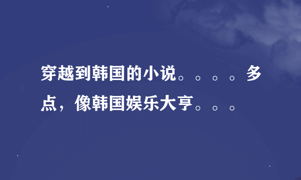 穿越到韩国的小说。。。。多点，像韩国娱乐大亨。。。