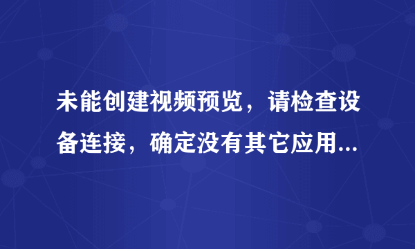 未能创建视频预览，请检查设备连接，确定没有其它应用程序或用户使用该设备