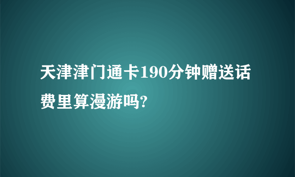 天津津门通卡190分钟赠送话费里算漫游吗?