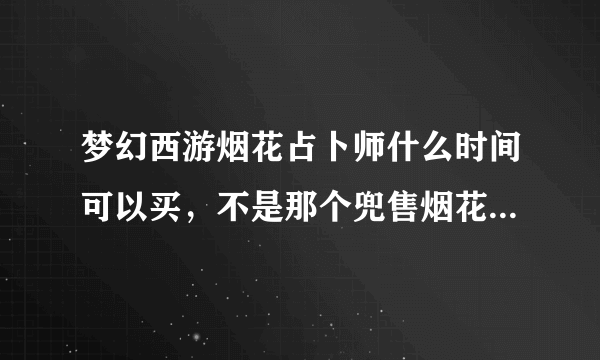 梦幻西游烟花占卜师什么时间可以买，不是那个兜售烟花兔子的 。。帮忙啊！