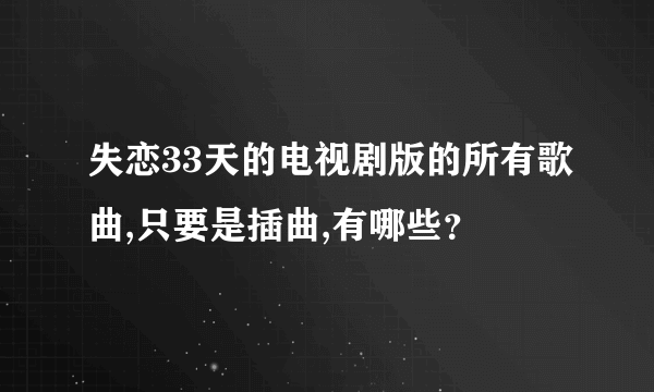 失恋33天的电视剧版的所有歌曲,只要是插曲,有哪些？