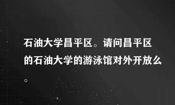 石油大学昌平区。请问昌平区的石油大学的游泳馆对外开放么。