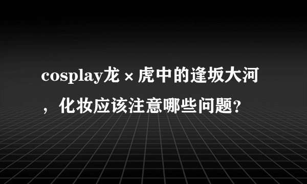 cosplay龙×虎中的逢坂大河，化妆应该注意哪些问题？