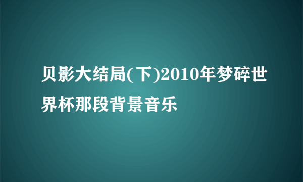 贝影大结局(下)2010年梦碎世界杯那段背景音乐