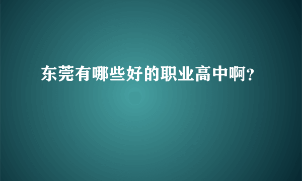 东莞有哪些好的职业高中啊？