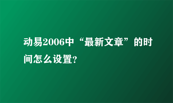 动易2006中“最新文章”的时间怎么设置？