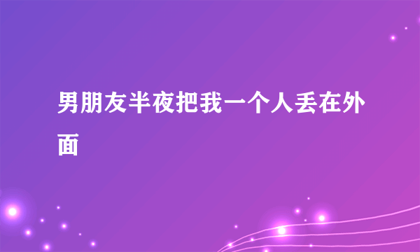 男朋友半夜把我一个人丢在外面