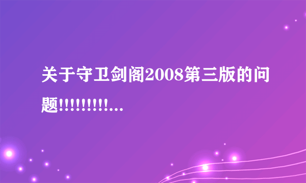 关于守卫剑阁2008第三版的问题!!!!!!!!!!!!!!!!!!!!!!!!11