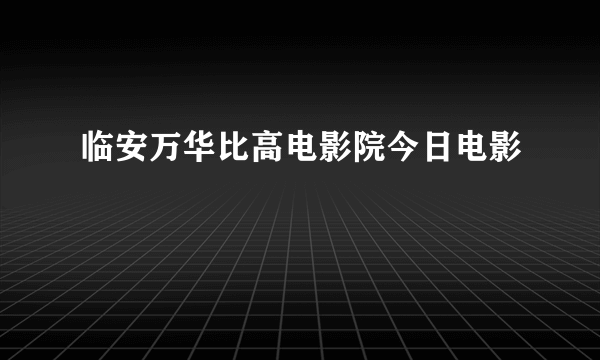 临安万华比高电影院今日电影