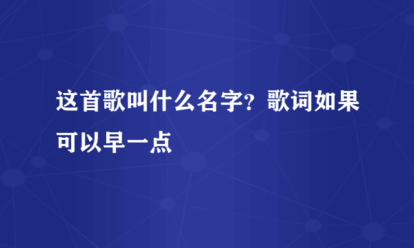 这首歌叫什么名字？歌词如果可以早一点