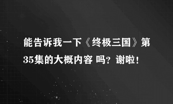 能告诉我一下《终极三国》第35集的大概内容 吗？谢啦！