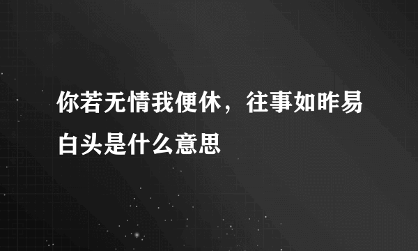 你若无情我便休，往事如昨易白头是什么意思