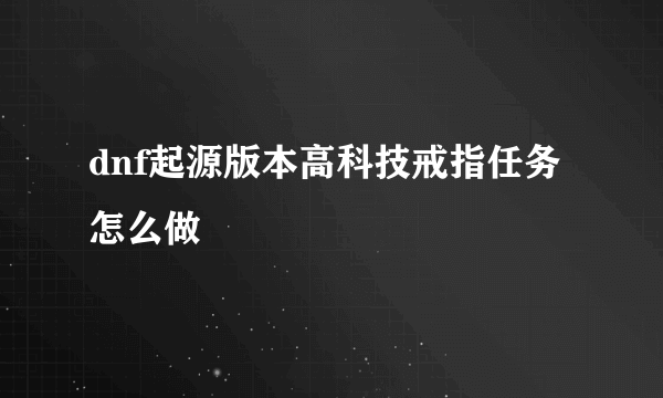 dnf起源版本高科技戒指任务怎么做