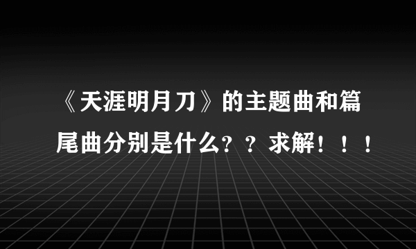 《天涯明月刀》的主题曲和篇尾曲分别是什么？？求解！！！