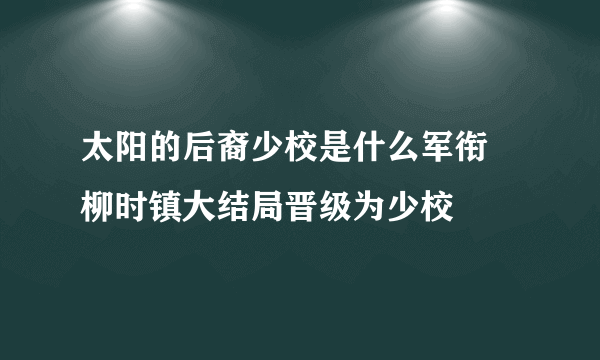 太阳的后裔少校是什么军衔 柳时镇大结局晋级为少校