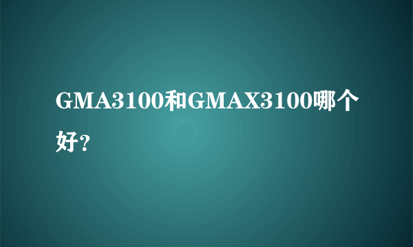 GMA3100和GMAX3100哪个好？