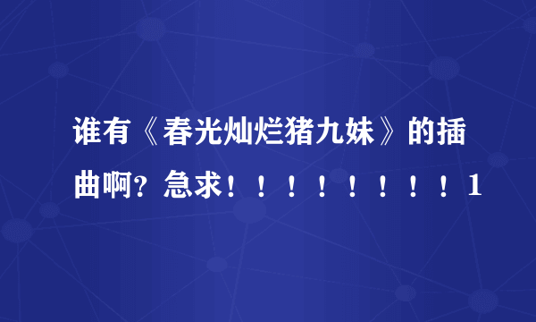 谁有《春光灿烂猪九妹》的插曲啊？急求！！！！！！！！1