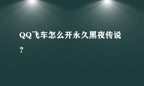 QQ飞车怎么开永久黑夜传说？