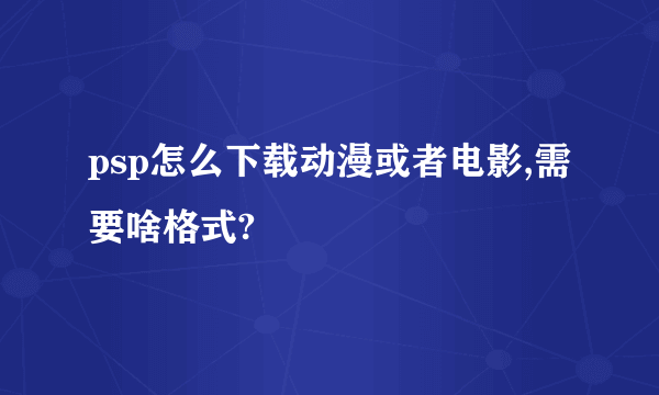 psp怎么下载动漫或者电影,需要啥格式?