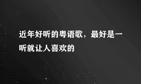 近年好听的粤语歌，最好是一听就让人喜欢的