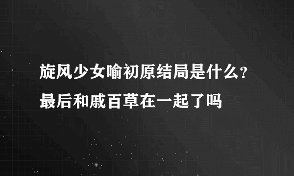 旋风少女喻初原结局是什么？最后和戚百草在一起了吗