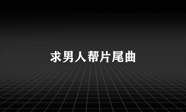 求男人帮片尾曲