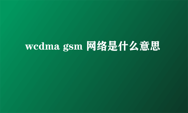 wcdma gsm 网络是什么意思