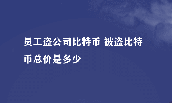 员工盗公司比特币 被盗比特币总价是多少