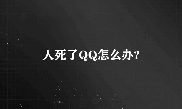 人死了QQ怎么办?