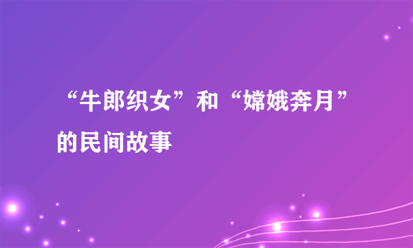 “牛郎织女”和“嫦娥奔月”的民间故事