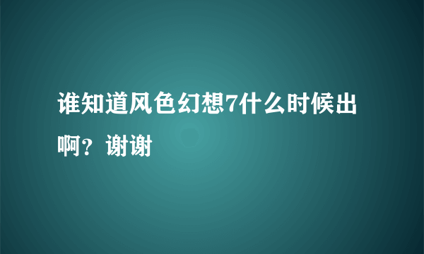 谁知道风色幻想7什么时候出啊？谢谢